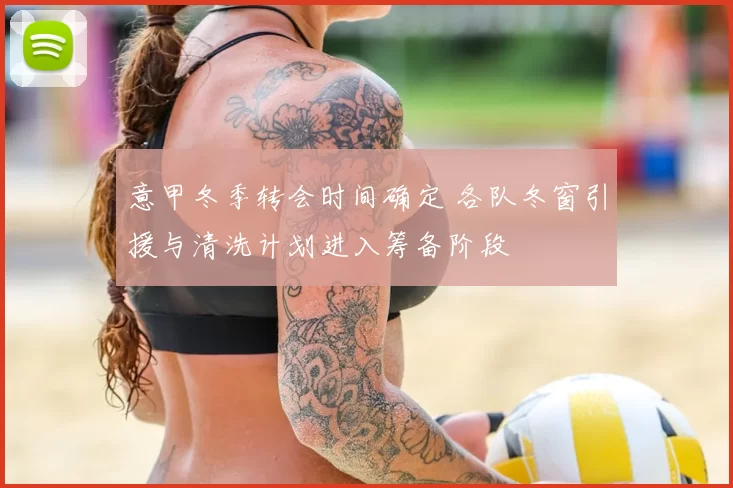 意甲冬季转会时间确定 各队冬窗引援与清洗计划进入筹备阶段