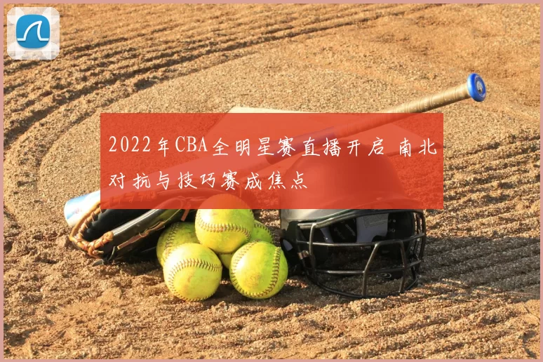 2022年CBA全明星赛直播开启 南北对抗与技巧赛成焦点