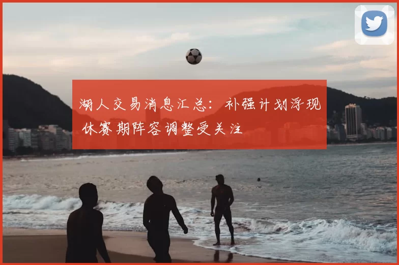 湖人交易消息汇总：补强计划浮现 休赛期阵容调整受关注