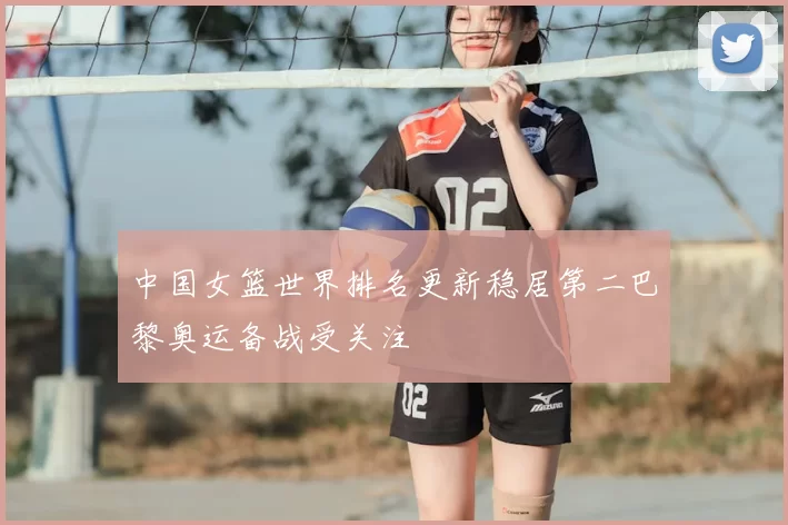 中国女篮世界排名更新稳居第二巴黎奥运备战受关注