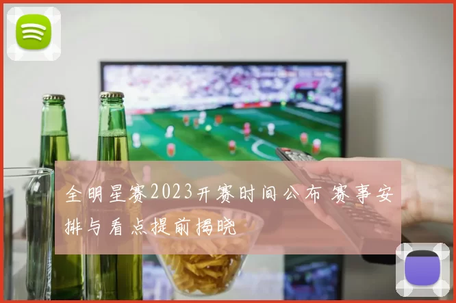 全明星赛2023开赛时间公布 赛事安排与看点提前揭晓