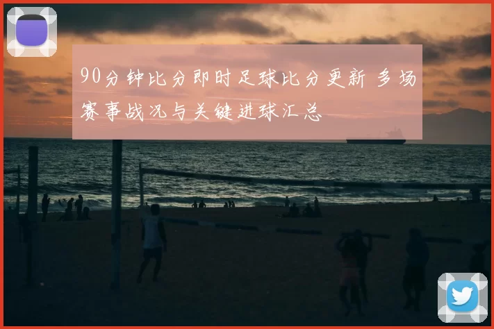 90分钟比分即时足球比分更新 多场赛事战况与关键进球汇总