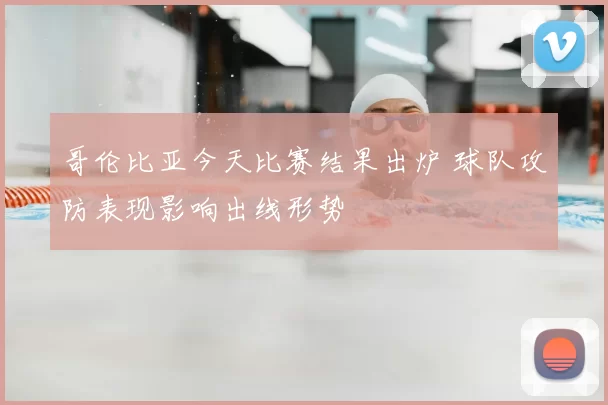 哥伦比亚今天比赛结果出炉 球队攻防表现影响出线形势