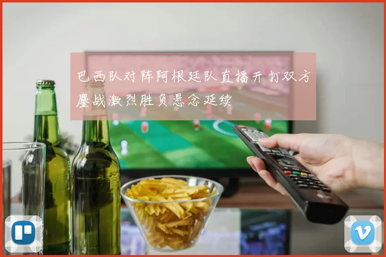 巴西队对阵阿根廷队直播开打双方鏖战激烈胜负悬念延续