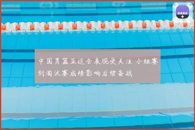 中国男篮亚运会表现受关注 小组赛到淘汰赛成绩影响后续备战