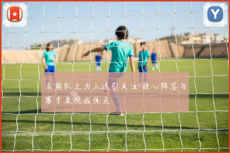 灰熊队主力人选引关注 核心阵容与赛季表现成焦点