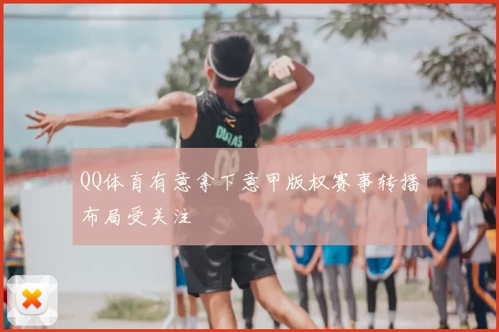 QQ体育有意拿下意甲版权赛事转播布局受关注