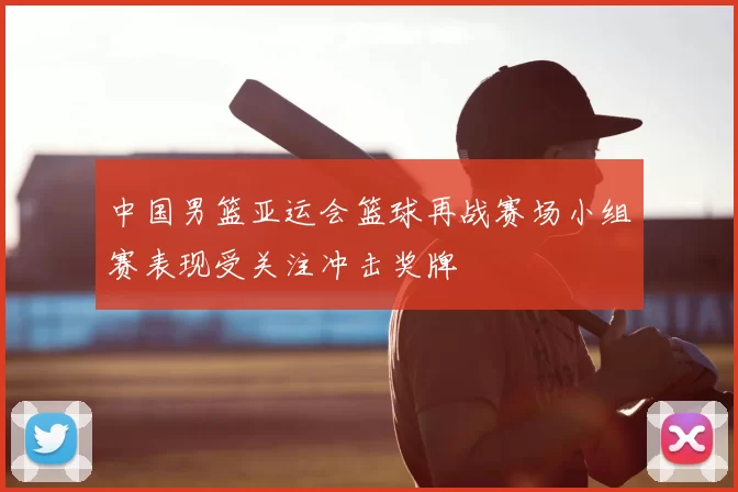 中国男篮亚运会篮球再战赛场小组赛表现受关注冲击奖牌