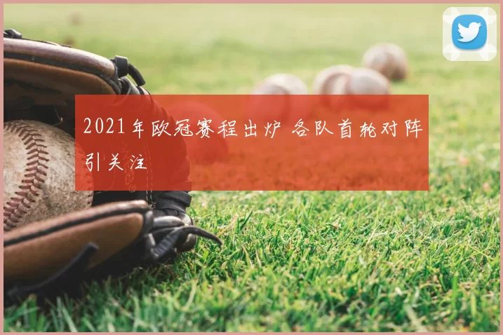 2021年欧冠赛程出炉 各队首轮对阵引关注