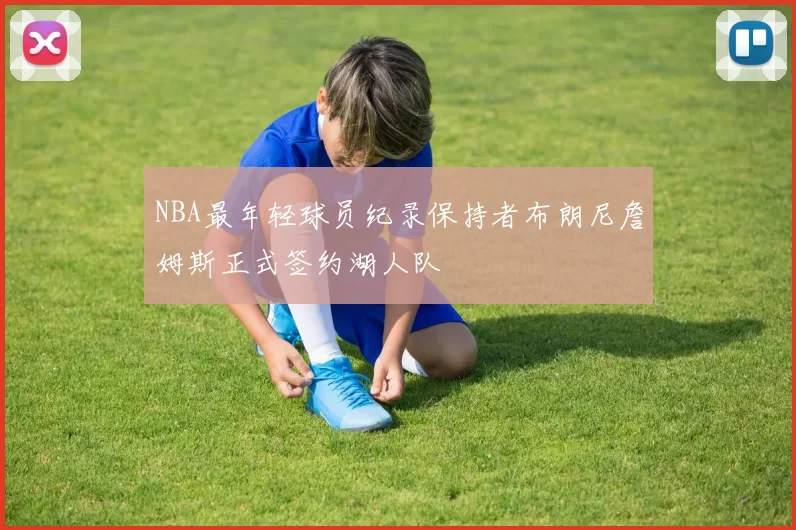 NBA最年轻球员纪录保持者布朗尼詹姆斯正式签约湖人队