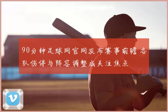 90分钟足球网官网发布赛事前瞻 各队伤停与阵容调整成关注焦点