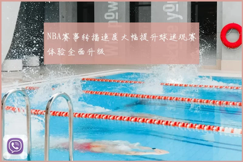 NBA赛事转播速度大幅提升球迷观赛体验全面升级