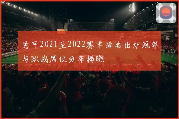 意甲2021至2022赛季排名出炉冠军与欧战席位分布揭晓