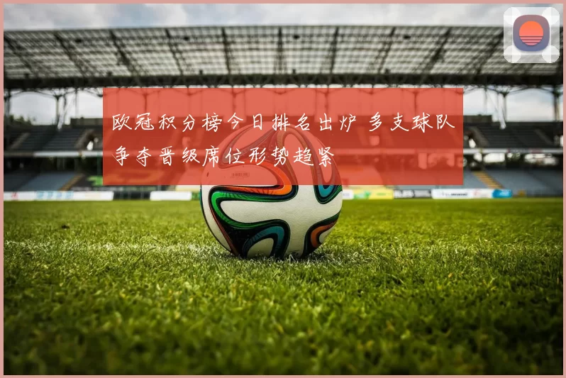 欧冠积分榜今日排名出炉 多支球队争夺晋级席位形势趋紧