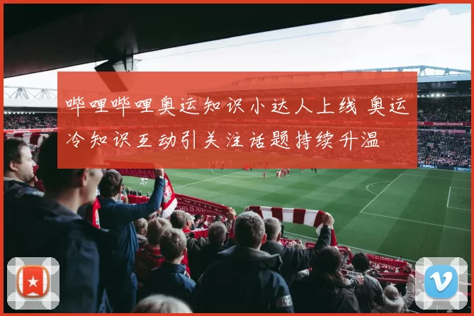 哔哩哔哩奥运知识小达人上线 奥运冷知识互动引关注话题持续升温