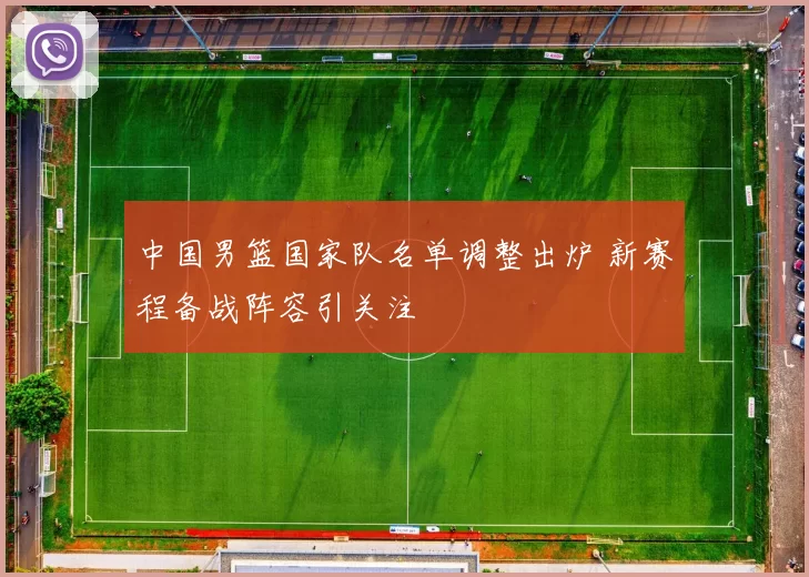 中国男篮国家队名单调整出炉 新赛程备战阵容引关注