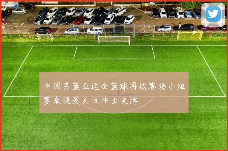 中国男篮亚运会篮球再战赛场小组赛表现受关注冲击奖牌