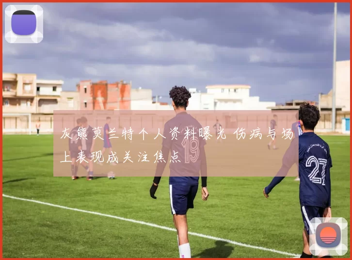 灰熊莫兰特个人资料曝光 伤病与场上表现成关注焦点