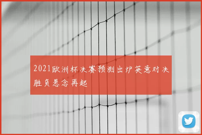 2021欧洲杯决赛预测出炉英意对决胜负悬念再起