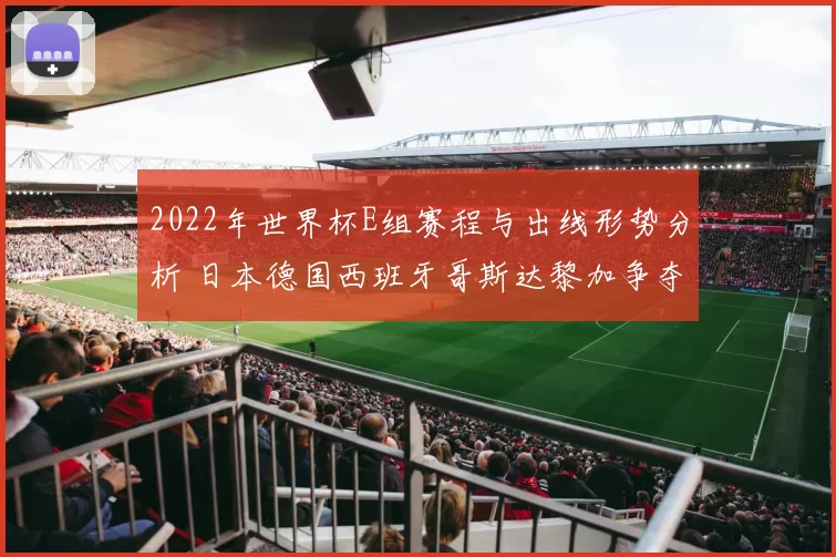 2022年世界杯E组赛程与出线形势分析 日本德国西班牙哥斯达黎加争夺焦点