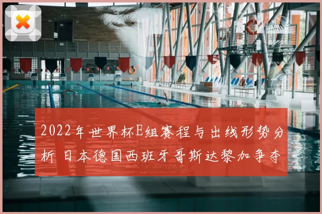 2022年世界杯E组赛程与出线形势分析 日本德国西班牙哥斯达黎加争夺焦点