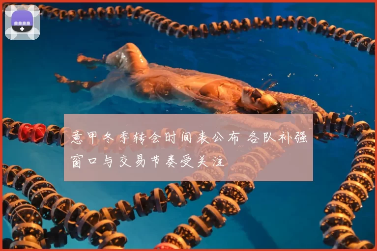 意甲冬季转会时间表公布 各队补强窗口与交易节奏受关注