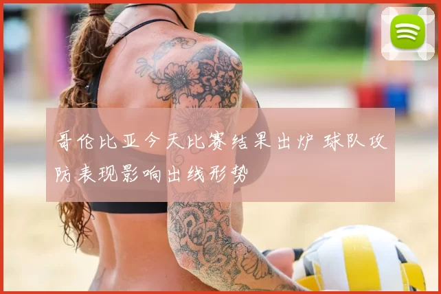 哥伦比亚今天比赛结果出炉 球队攻防表现影响出线形势