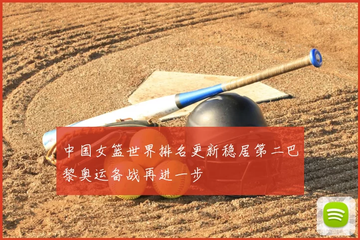 中国女篮世界排名更新稳居第二巴黎奥运备战再进一步