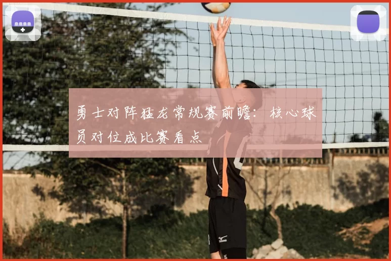 勇士对阵猛龙常规赛前瞻：核心球员对位成比赛看点