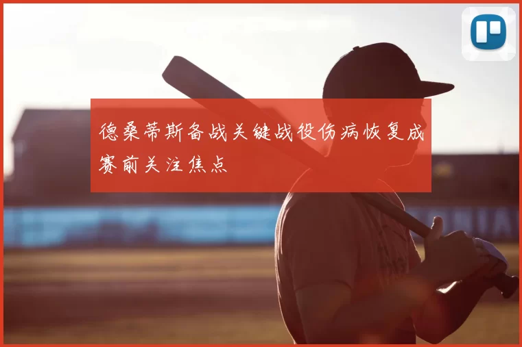 德桑蒂斯备战关键战役伤病恢复成赛前关注焦点
