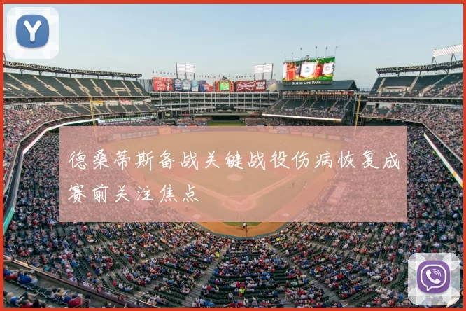 德桑蒂斯备战关键战役伤病恢复成赛前关注焦点
