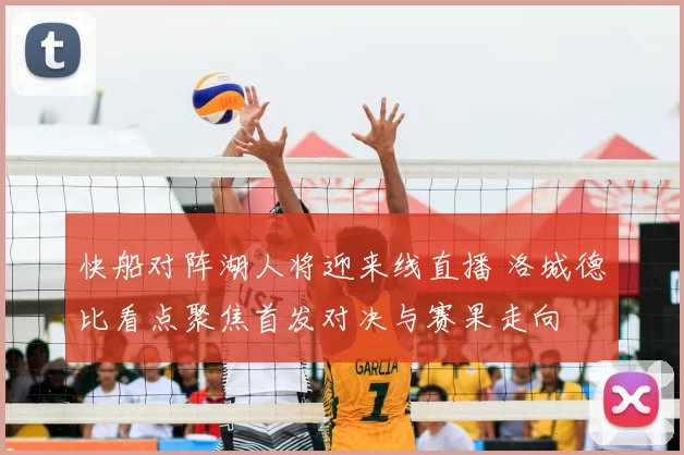 快船对阵湖人将迎来线直播 洛城德比看点聚焦首发对决与赛果走向