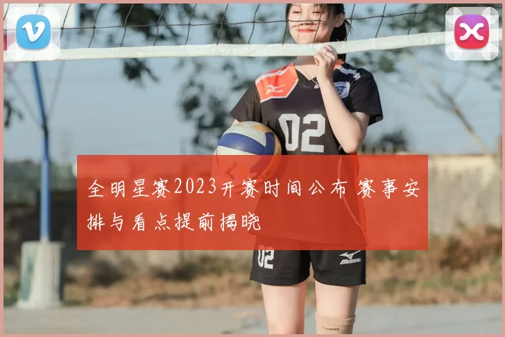 全明星赛2023开赛时间公布 赛事安排与看点提前揭晓