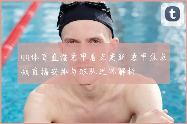 qq体育直播意甲看点更新 意甲焦点战直播安排与球队近况解析
