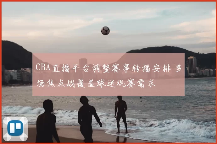 CBA直播平台调整赛事转播安排 多场焦点战覆盖球迷观赛需求