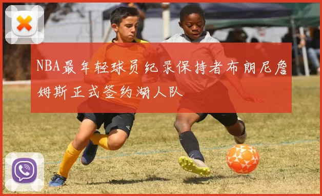 NBA最年轻球员纪录保持者布朗尼詹姆斯正式签约湖人队