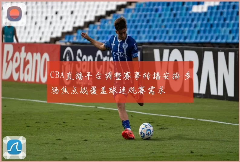 CBA直播平台调整赛事转播安排 多场焦点战覆盖球迷观赛需求