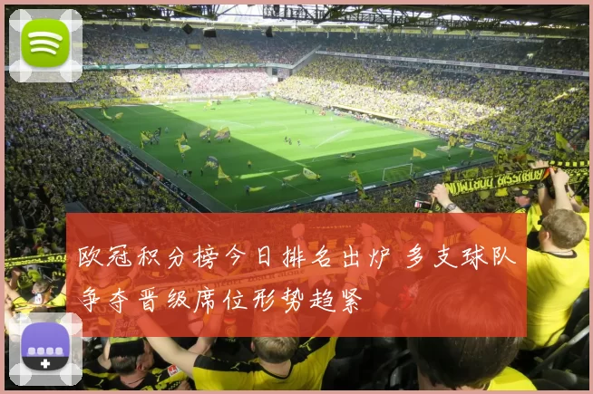欧冠积分榜今日排名出炉 多支球队争夺晋级席位形势趋紧