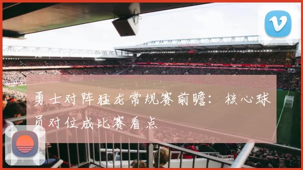 勇士对阵猛龙常规赛前瞻:核心球员对位成比赛看点