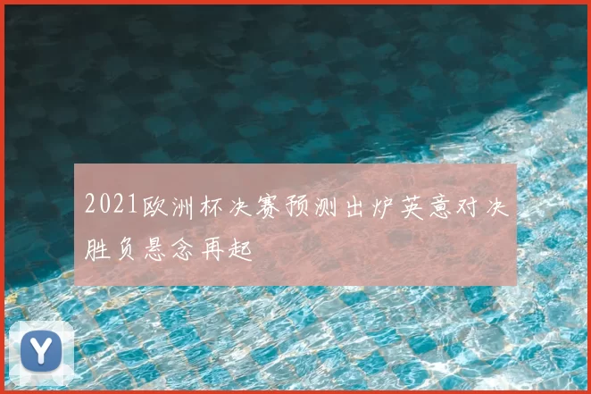 2021欧洲杯决赛预测出炉英意对决胜负悬念再起