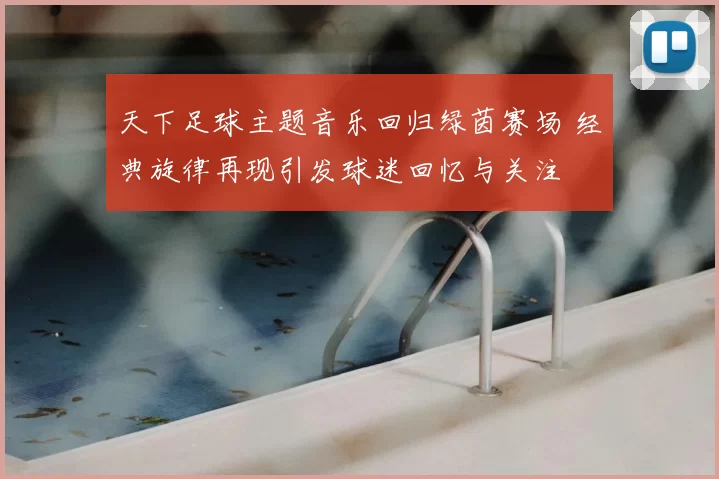 天下足球主题音乐回归绿茵赛场 经典旋律再现引发球迷回忆与关注