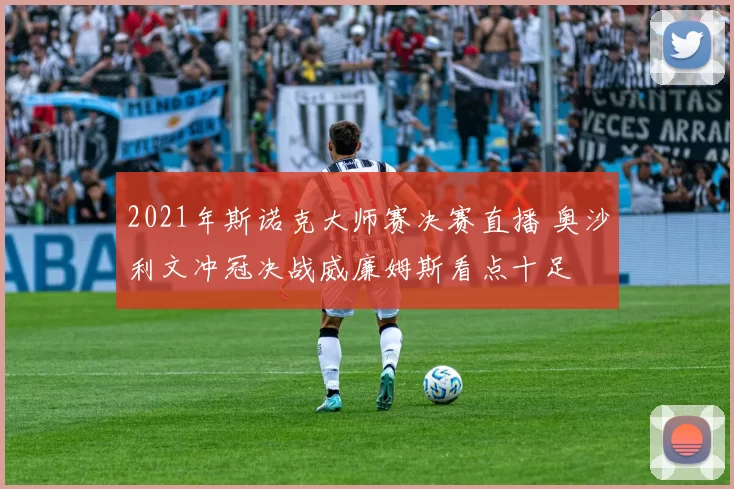 2021年斯诺克大师赛决赛直播 奥沙利文冲冠决战威廉姆斯看点十足