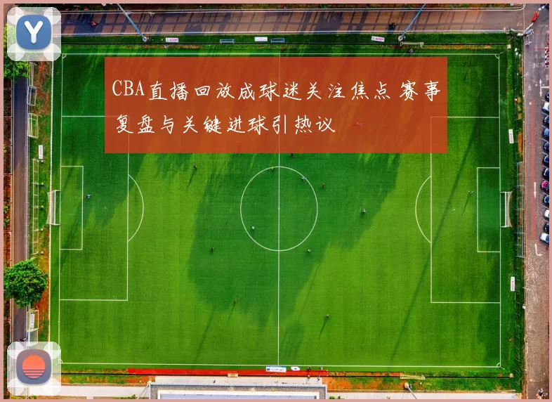 CBA直播回放成球迷关注焦点 赛事复盘与关键进球引热议