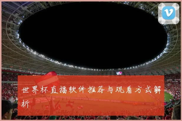 世界杯直播软件推荐与观看方式解析