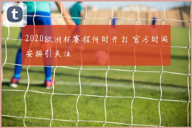 2020欧洲杯赛程何时开打 官方时间安排引关注