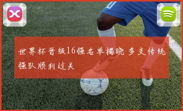 世界杯晋级16强名单揭晓 多支传统强队顺利过关