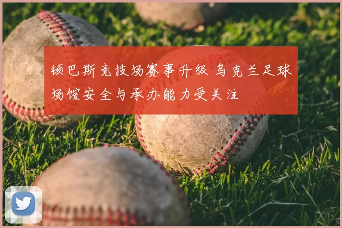 顿巴斯竞技场赛事升级 乌克兰足球场馆安全与承办能力受关注