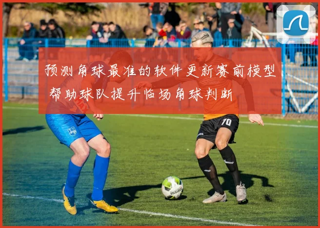 预测角球最准的软件更新赛前模型 帮助球队提升临场角球判断