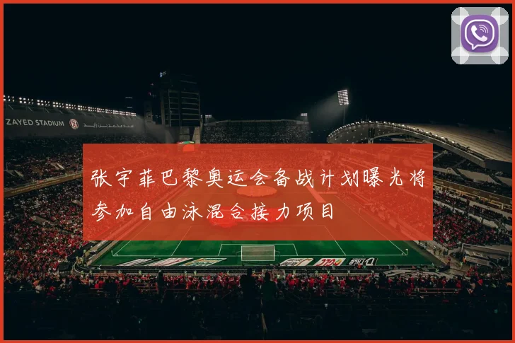 张宇菲巴黎奥运会备战计划曝光将参加自由泳混合接力项目