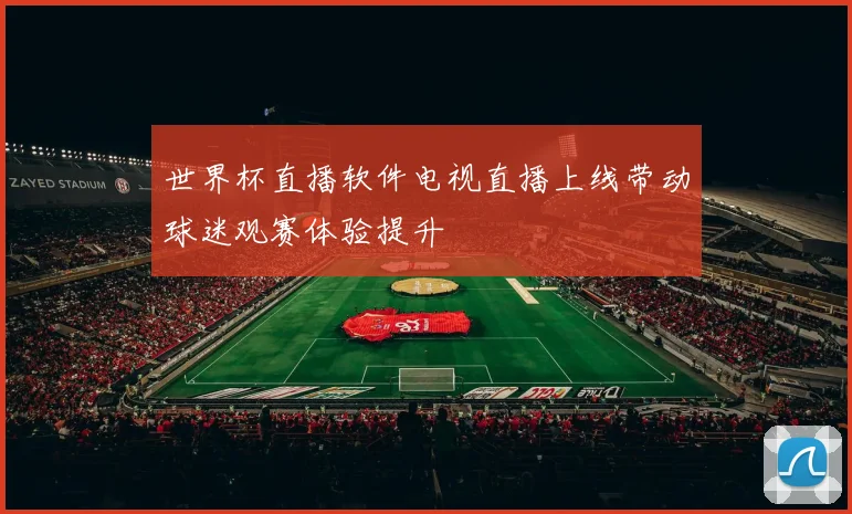 世界杯直播软件电视直播上线带动球迷观赛体验提升